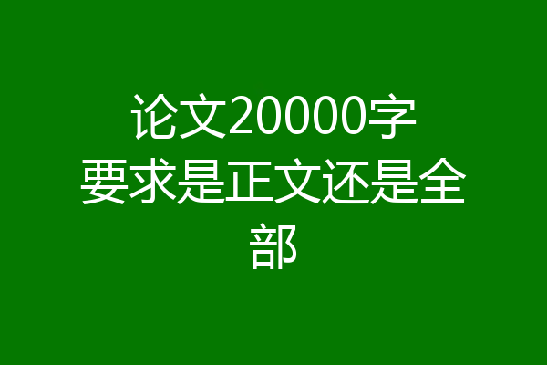 论文20000字要求是正文还是全部