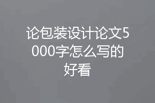 论包装设计论文5000字怎么写的好看