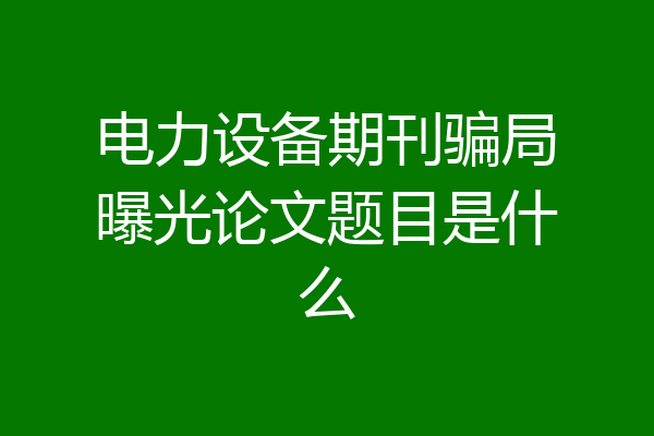 电力设备期刊骗局曝光论文题目是什么