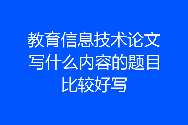 教育信息技术论文写什么内容的题目比较好写