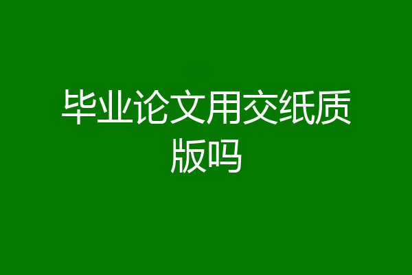 毕业论文用交纸质版吗