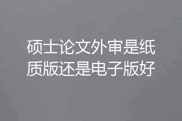 硕士论文外审是纸质版还是电子版好