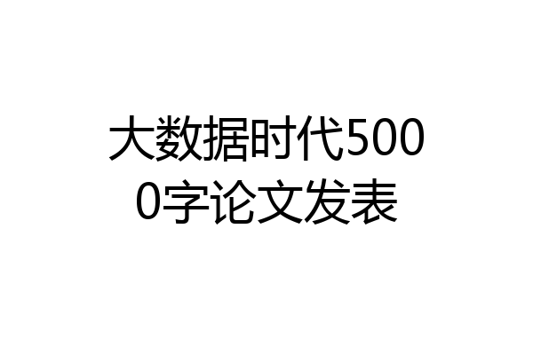 大数据时代5000字论文发表
