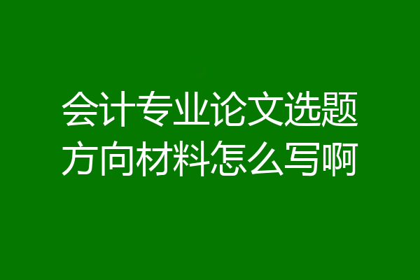 会计专业论文选题方向材料怎么写啊