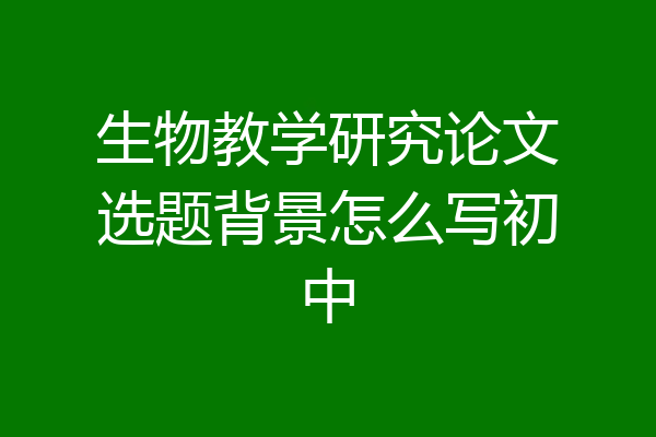 生物教学研究论文选题背景怎么写初中