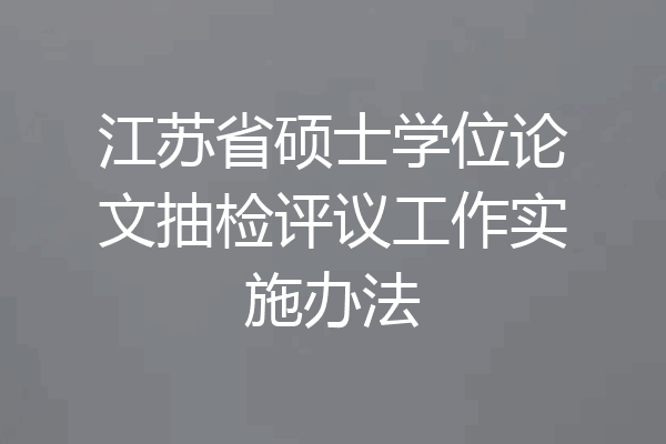 江苏省硕士学位论文抽检评议工作实施办法