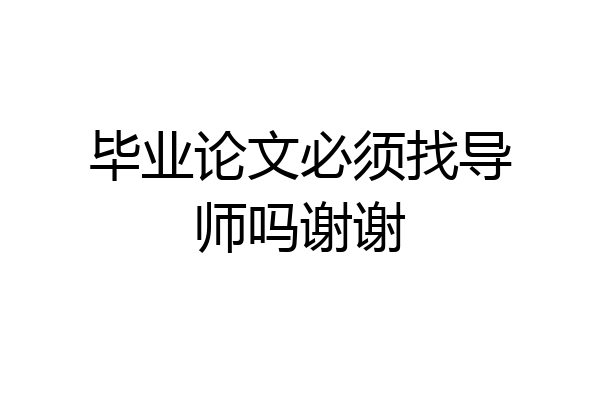 毕业论文必须找导师吗谢谢