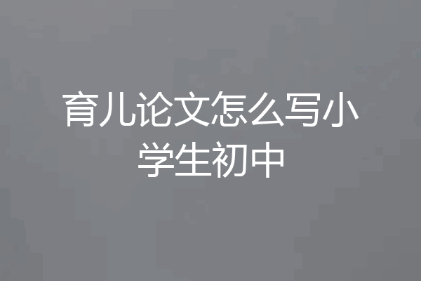 育儿论文怎么写小学生初中