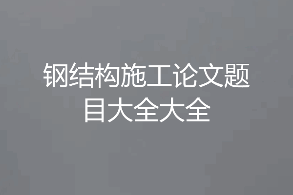 钢结构施工论文题目大全大全