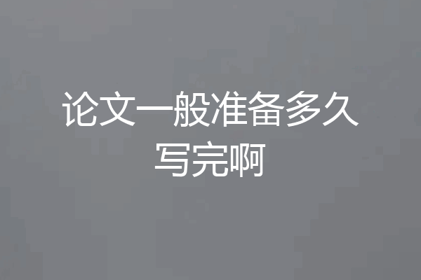 论文一般准备多久写完啊