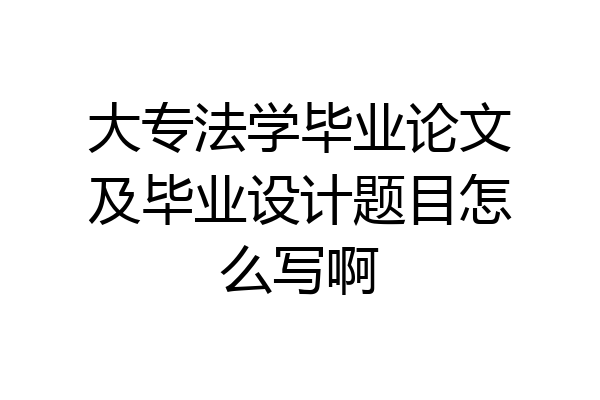 大专法学毕业论文及毕业设计题目怎么写啊