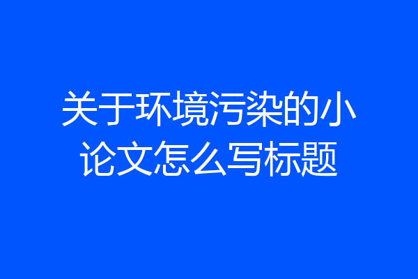 关于环境污染的小论文怎么写标题