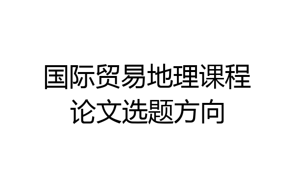 国际贸易地理课程论文选题方向