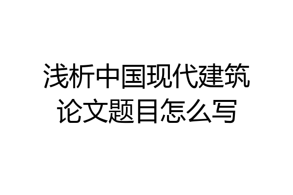 浅析中国现代建筑论文题目怎么写