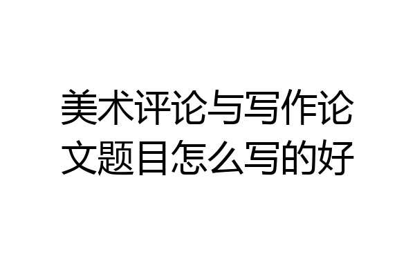 美术评论与写作论文题目怎么写的好