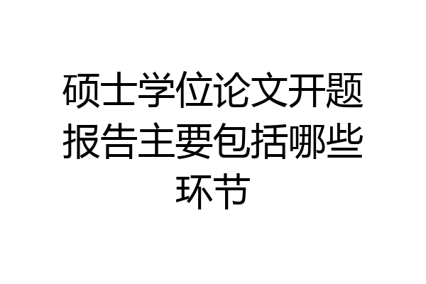 硕士学位论文开题报告主要包括哪些环节