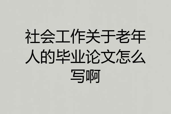 社会工作关于老年人的毕业论文怎么写啊