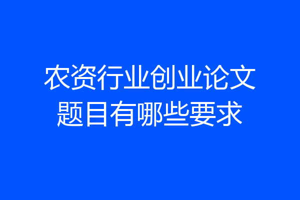 农资行业创业论文题目有哪些要求