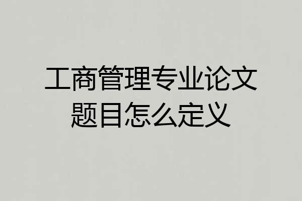 工商管理专业论文题目怎么定义