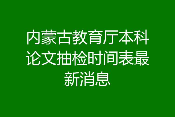 内蒙古教育厅本科论文抽检时间表最新消息