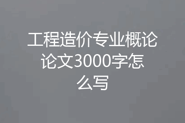 工程造价专业概论论文3000字怎么写
