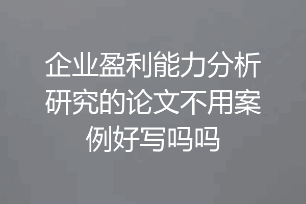 企业盈利能力分析研究的论文不用案例好写吗吗