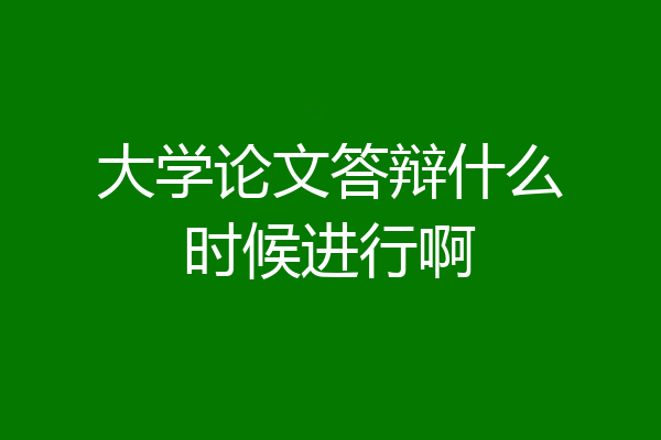 大学论文答辩什么时候进行啊