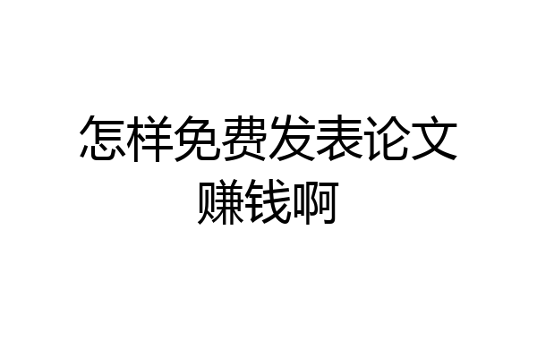 怎样免费发表论文赚钱啊
