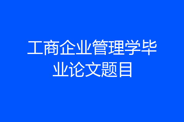 工商企业管理学毕业论文题目