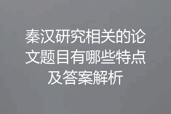 秦汉研究相关的论文题目有哪些特点及答案解析