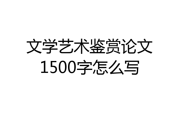 文学艺术鉴赏论文1500字怎么写