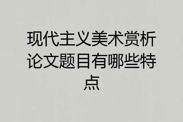现代主义美术赏析论文题目有哪些特点