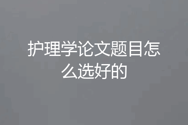 护理学论文题目怎么选好的