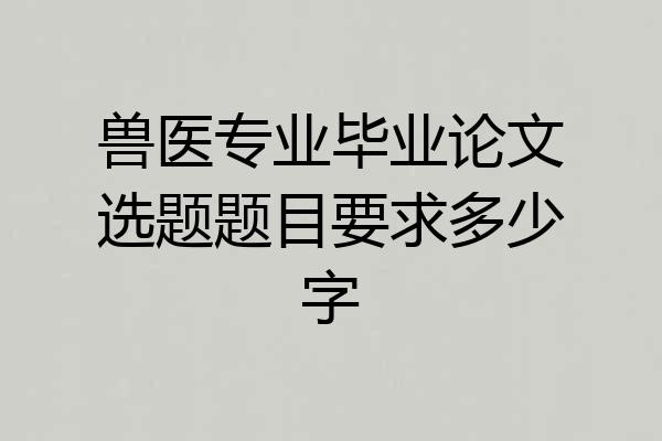 兽医专业毕业论文选题题目要求多少字