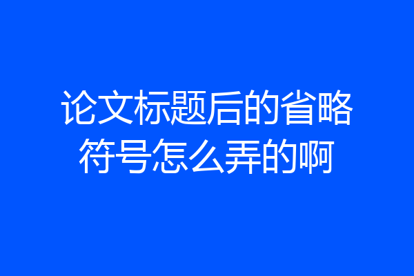 论文标题后的省略符号怎么弄的啊