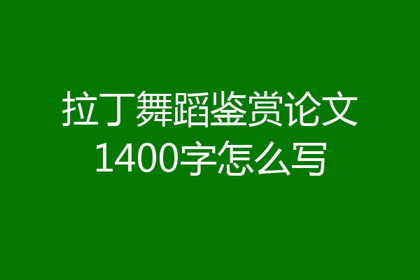 拉丁舞蹈鉴赏论文1400字怎么写
