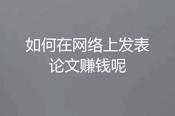 如何在网络上发表论文赚钱呢