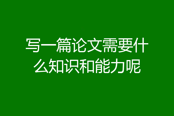 写一篇论文需要什么知识和能力呢