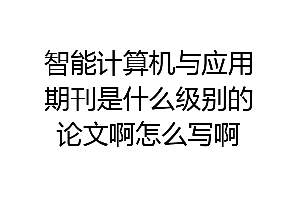 智能计算机与应用期刊是什么级别的论文啊怎么写啊