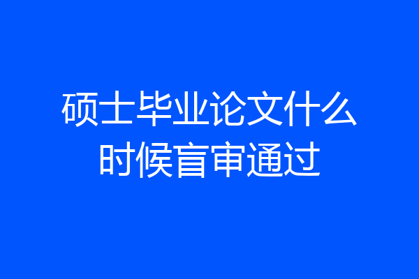 硕士毕业论文什么时候盲审通过
