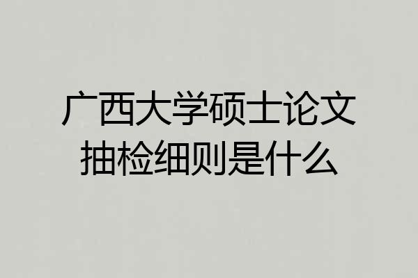 广西大学硕士论文抽检细则是什么