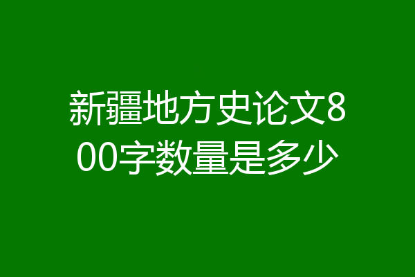 新疆地方史论文800字数量是多少