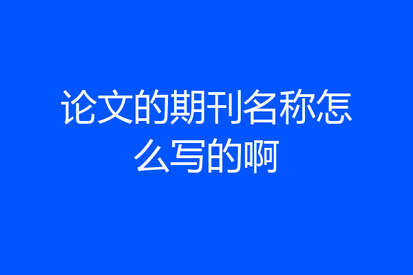 论文的期刊名称怎么写的啊