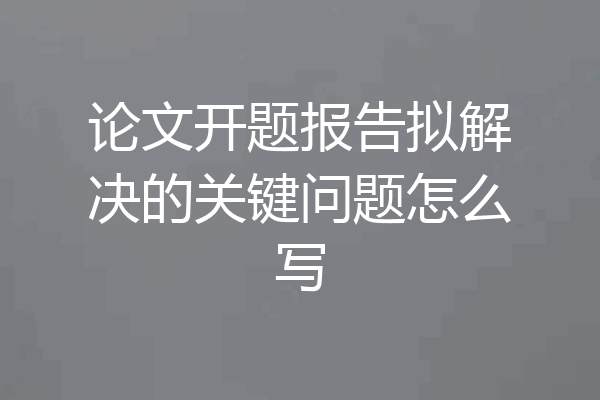 论文开题报告拟解决的关键问题怎么写