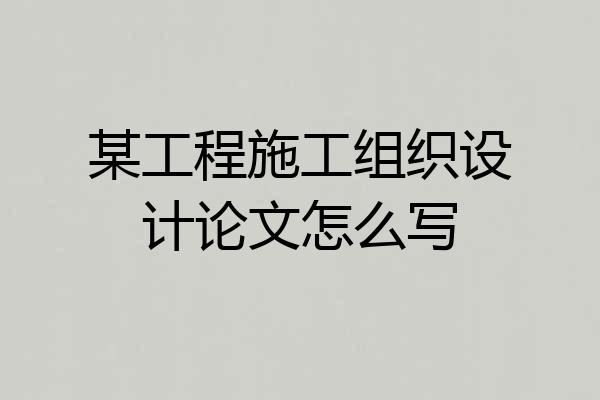 某工程施工组织设计论文怎么写