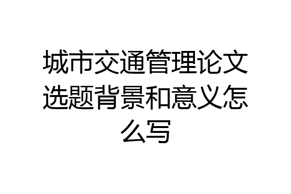 城市交通管理论文选题背景和意义怎么写
