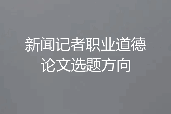 新闻记者职业道德论文选题方向