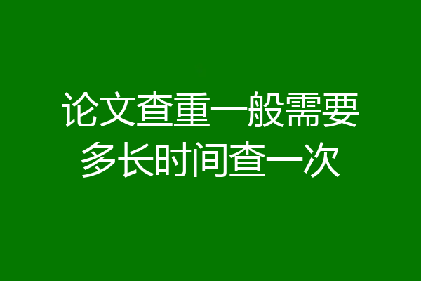 论文查重一般需要多长时间查一次