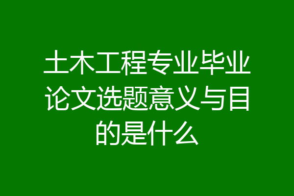 土木工程专业毕业论文选题意义与目的是什么