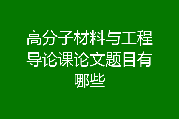 高分子材料与工程导论课论文题目有哪些